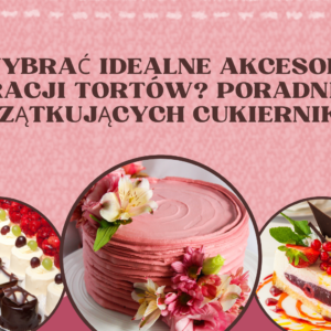 Jak wybrać idealne akcesoria do dekoracji tortów? Poradnik dla początkujących cukierników